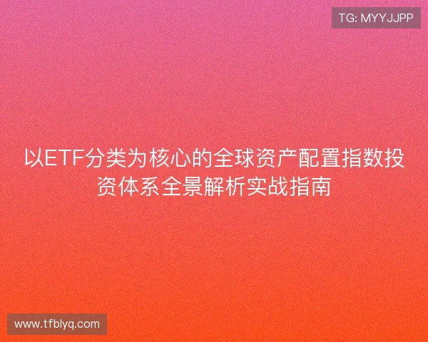 以ETF分类为核心的全球资产配置指数投资体系全景解析实战指南