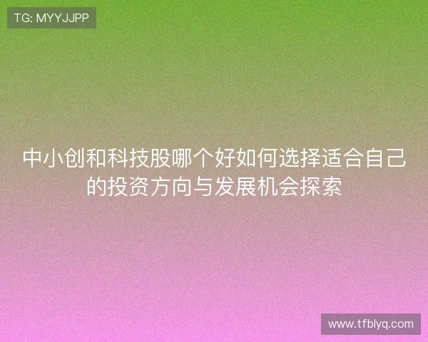 中小创和科技股哪个好如何选择适合自己的投资方向与发展机会探索
